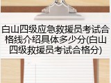白山四级应急救援员考试合格线介绍具体多少分(白山四级救援员考试合格分)