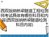 西双版纳桥梁隧道工程检测师考试具体有哪些科目和内容(西双版纳桥梁隧道检测科目内容)