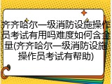 齐齐哈尔一级消防设施操作员考试有用吗难度如何含金量(齐齐哈尔一级消防设施操作员考试有帮助)