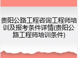 贵阳公路工程咨询工程师培训及报考条件详情(贵阳公路工程师培训条件)