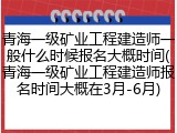 青海一级矿业工程建造师一般什么时候报名大概时间(青海一级矿业工程建造师报名时间大概在3月-6月)