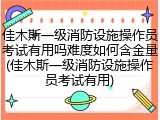 佳木斯一级消防设施操作员考试有用吗难度如何含金量(佳木斯一级消防设施操作员考试有用)