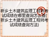 新乡土木建筑监理工程师考试成绩在哪里查询怎么查(新乡土木建筑监理工程师考试成绩查询方法)