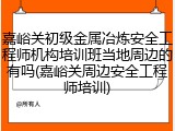 嘉峪关初级金属冶炼安全工程师机构培训班当地周边的有吗(嘉峪关周边安全工程师培训)