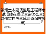 赣州土木建筑监理工程师考试成绩在哪里查询怎么查(赣州监理考试成绩查询在哪里)