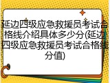 延边四级应急救援员考试合格线介绍具体多少分(延边四级应急救援员考试合格线分值)
