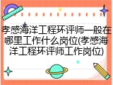 孝感海洋工程环评师一般在哪里工作什么岗位(孝感海洋工程环评师工作岗位)