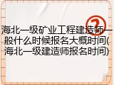 海北一级矿业工程建造师一般什么时候报名大概时间(海北一级建造师报名时间)