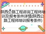 陕西公路工程咨询工程师培训及报考条件详情(陕西公路工程师培训报考条件)