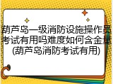 葫芦岛一级消防设施操作员考试有用吗难度如何含金量(葫芦岛消防考试有用)