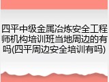 四平中级金属冶炼安全工程师机构培训班当地周边的有吗(四平周边安全培训有吗)