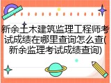 新余土木建筑监理工程师考试成绩在哪里查询怎么查(新余监理考试成绩查询)