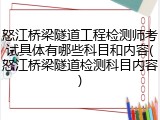 怒江桥梁隧道工程检测师考试具体有哪些科目和内容(怒江桥梁隧道检测科目内容)