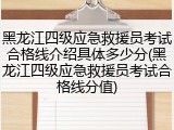 黑龙江四级应急救援员考试合格线介绍具体多少分(黑龙江四级应急救援员考试合格线分值)