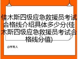 佳木斯四级应急救援员考试合格线介绍具体多少分(佳木斯四级应急救援员考试合格线分值)
