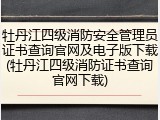 牡丹江四级消防安全管理员证书查询官网及电子版下载(牡丹江四级消防证书查询官网下载)