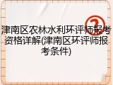 津南区农林水利环评师报考资格详解(津南区环评师报考条件)