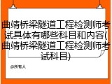 曲靖桥梁隧道工程检测师考试具体有哪些科目和内容(曲靖桥梁隧道工程检测师考试科目)