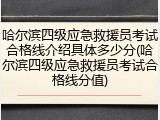 哈尔滨四级应急救援员考试合格线介绍具体多少分(哈尔滨四级应急救援员考试合格线分值)