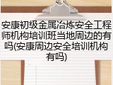 安康初级金属冶炼安全工程师机构培训班当地周边的有吗(安康周边安全培训机构有吗)