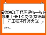 常德海洋工程环评师一般在哪里工作什么岗位(常德海洋工程环评师岗位)