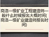 商洛一级矿业工程建造师一般什么时候报名大概时间(商洛一级矿业建造师报名时间)