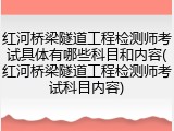 红河桥梁隧道工程检测师考试具体有哪些科目和内容(红河桥梁隧道工程检测师考试科目内容)
