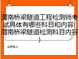 渭南桥梁隧道工程检测师考试具体有哪些科目和内容(渭南桥梁隧道检测科目内容)