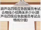 葫芦岛四级应急救援员考试合格线介绍具体多少分(葫芦岛四级应急救援员考试合格线分值)