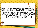 铜仁公路工程咨询工程师培训及报考条件详情(铜仁公路工程师培训条件)
