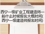 西宁一级矿业工程建造师一般什么时候报名大概时间(西宁一级建造师报名时间)