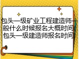 包头一级矿业工程建造师一般什么时候报名大概时间(包头一级建造师报名时间)