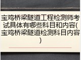 宝鸡桥梁隧道工程检测师考试具体有哪些科目和内容(宝鸡桥梁隧道检测科目内容)