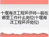 十堰海洋工程环评师一般在哪里工作什么岗位(十堰海洋工程环评岗位)