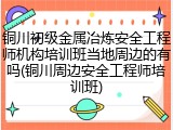 铜川初级金属冶炼安全工程师机构培训班当地周边的有吗(铜川周边安全工程师培训班)