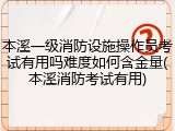 本溪一级消防设施操作员考试有用吗难度如何含金量(本溪消防考试有用)