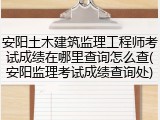 安阳土木建筑监理工程师考试成绩在哪里查询怎么查(安阳监理考试成绩查询处)