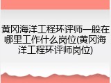 黄冈海洋工程环评师一般在哪里工作什么岗位(黄冈海洋工程环评师岗位)