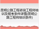 昆明公路工程咨询工程师培训及报考条件详情(昆明公路工程师培训条件)