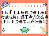 平顶山土木建筑监理工程师考试成绩在哪里查询怎么查(平顶山监理考试成绩查询)