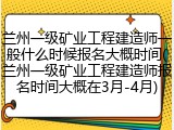 兰州一级矿业工程建造师一般什么时候报名大概时间(兰州一级矿业工程建造师报名时间大概在3月-4月)
