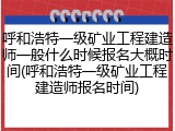 呼和浩特一级矿业工程建造师一般什么时候报名大概时间(呼和浩特一级矿业工程建造师报名时间)