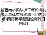 黔西南桥梁隧道工程检测师考试具体有哪些科目和内容(黔西南桥梁隧道检测科目内容)