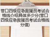 营口四级应急救援员考试合格线介绍具体多少分(营口四级应急救援员考试合格线分值)