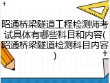 昭通桥梁隧道工程检测师考试具体有哪些科目和内容(昭通桥梁隧道检测科目内容)
