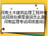 河南土木建筑监理工程师考试成绩在哪里查询怎么查(河南监理考试成绩查询)