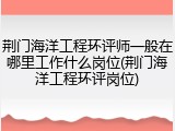 荆门海洋工程环评师一般在哪里工作什么岗位(荆门海洋工程环评岗位)