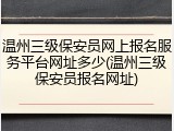 温州三级保安员网上报名服务平台网址多少(温州三级保安员报名网址)