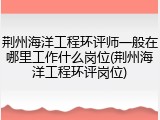 荆州海洋工程环评师一般在哪里工作什么岗位(荆州海洋工程环评岗位)