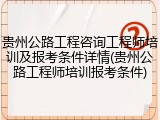 贵州公路工程咨询工程师培训及报考条件详情(贵州公路工程师培训报考条件)